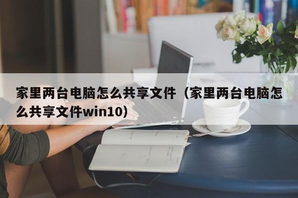 家里两台电脑怎么共享文件（家里两台电脑怎么共享文件win10）