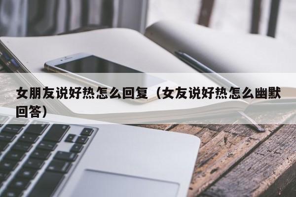 女朋友说好热怎么回复（女友说好热怎么幽默回答）