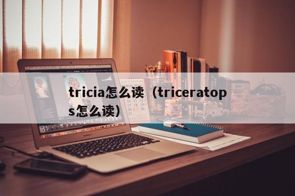 tricia怎么读（triceratops怎么读）