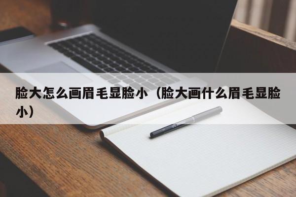 脸大怎么画眉毛显脸小（脸大画什么眉毛显脸小）