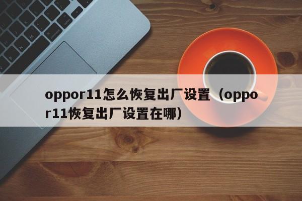 oppor11怎么恢复出厂设置（oppor11恢复出厂设置在哪）