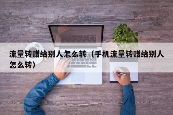 流量转赠给别人怎么转（手机流量转赠给别人怎么转）