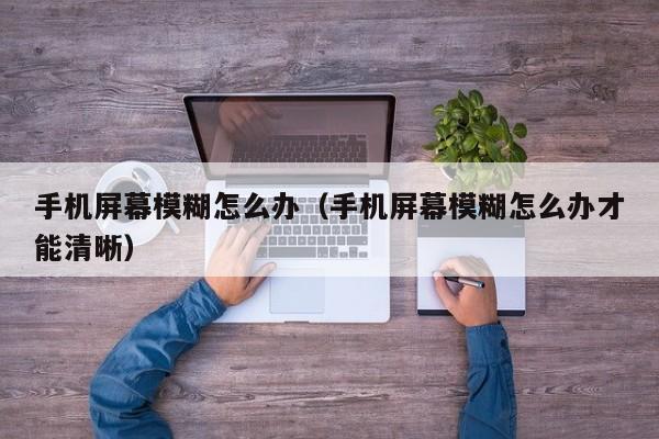 手机屏幕模糊怎么办（手机屏幕模糊怎么办才能清晰）