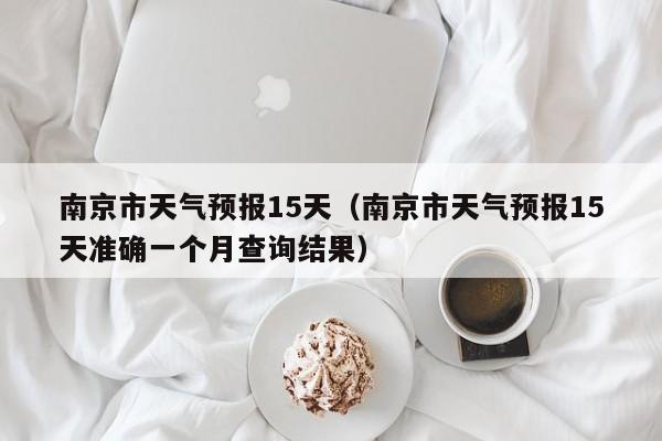 南京市天气预报15天（南京市天气预报15天准确一个月查询结果）