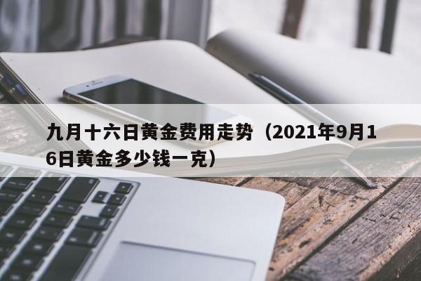 九月十六日黄金费用走势（2021年9月16日黄金多少钱一克）