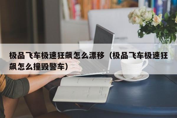 极品飞车极速狂飙怎么漂移（极品飞车极速狂飙怎么撞毁警车）