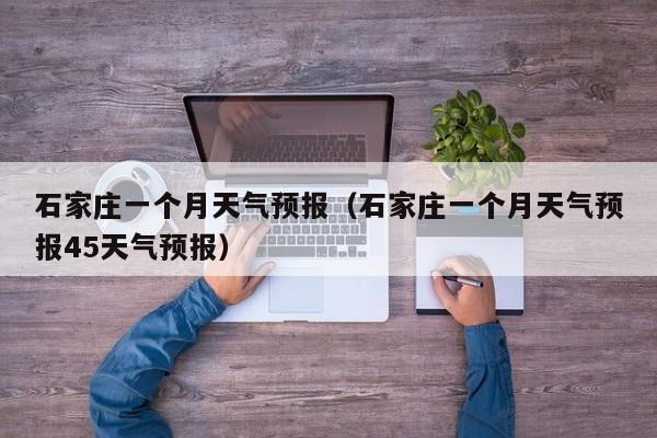 石家庄一个月天气预报（石家庄一个月天气预报45天气预报）