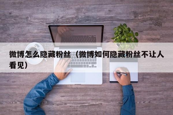 微博怎么隐藏粉丝（微博如何隐藏粉丝不让人看见）