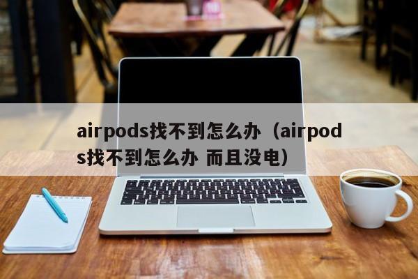 airpods找不到怎么办（airpods找不到怎么办 而且没电）
