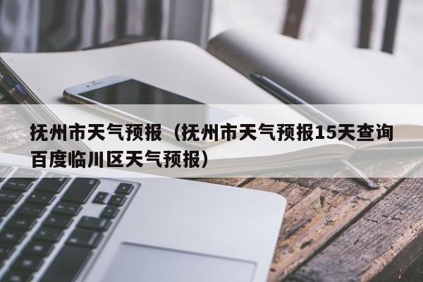 抚州市天气预报（抚州市天气预报15天查询百度临川区天气预报）