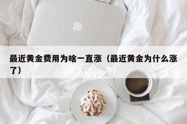 最近黄金费用为啥一直涨（最近黄金为什么涨了）