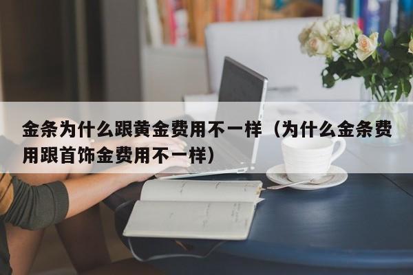 金条为什么跟黄金费用不一样（为什么金条费用跟首饰金费用不一样）