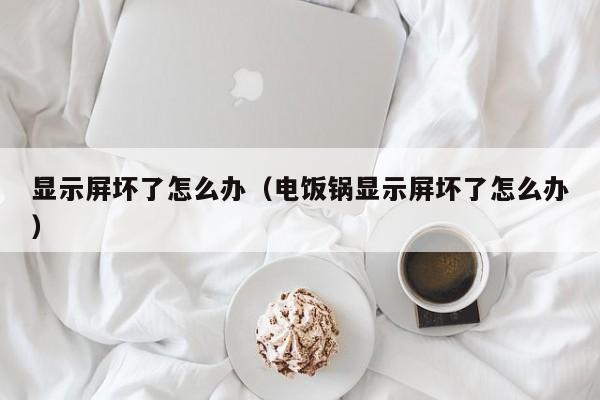 显示屏坏了怎么办（电饭锅显示屏坏了怎么办）