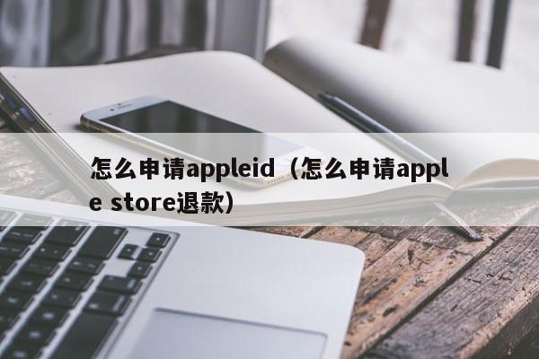 怎么申请appleid（怎么申请apple store退款）