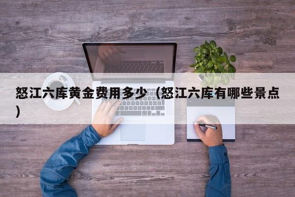 怒江六库黄金费用多少（怒江六库有哪些景点）