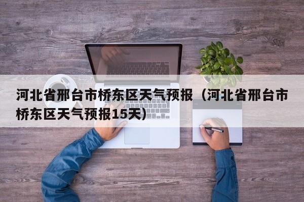 河北省邢台市桥东区天气预报（河北省邢台市桥东区天气预报15天）