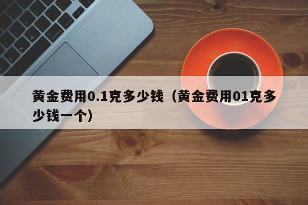 黄金费用0.1克多少钱（黄金费用01克多少钱一个）