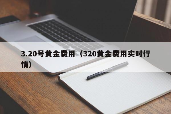 3.20号黄金费用（320黄金费用实时行情）