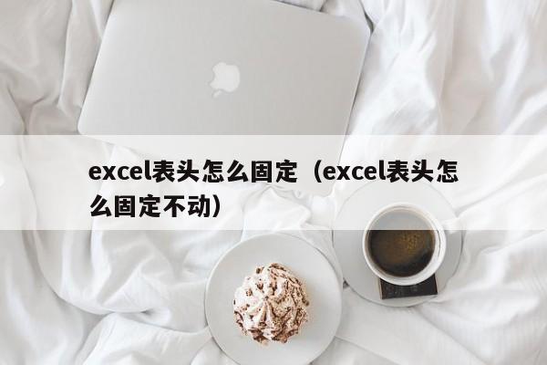 excel表头怎么固定（excel表头怎么固定不动）