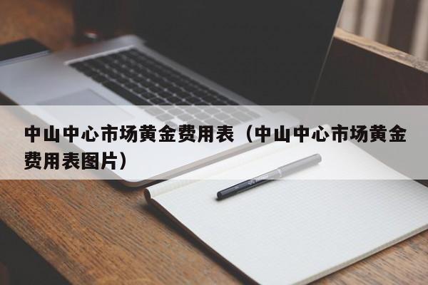 中山中心市场黄金费用表（中山中心市场黄金费用表图片）