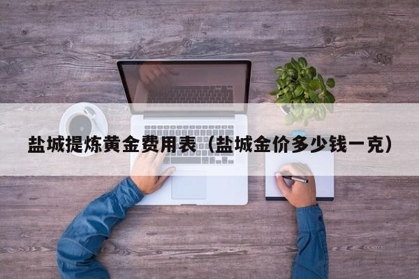 盐城提炼黄金费用表（盐城金价多少钱一克）