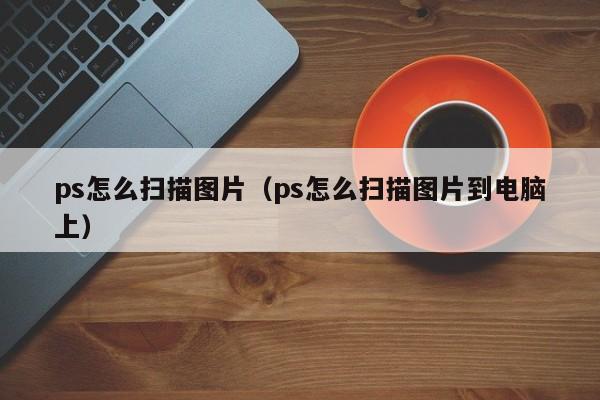 ps怎么扫描图片（ps怎么扫描图片到电脑上）