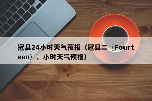 冠县24小时天气预报（冠县二〖Fourteen〗、小时天气预报）