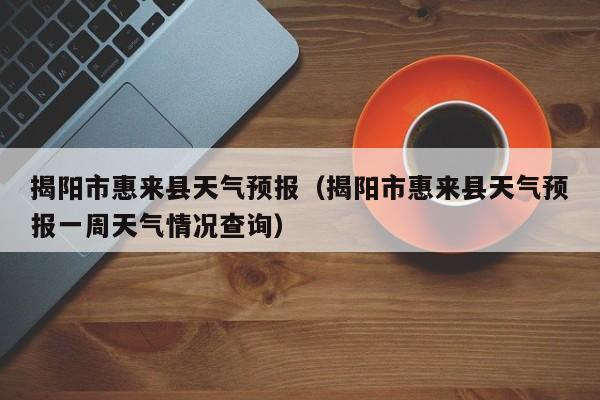 揭阳市惠来县天气预报（揭阳市惠来县天气预报一周天气情况查询）