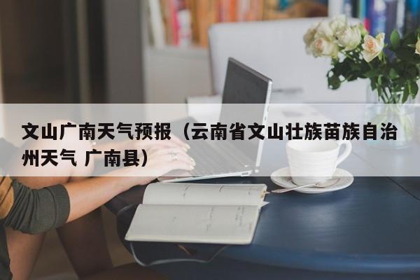文山广南天气预报（云南省文山壮族苗族自治州天气 广南县）