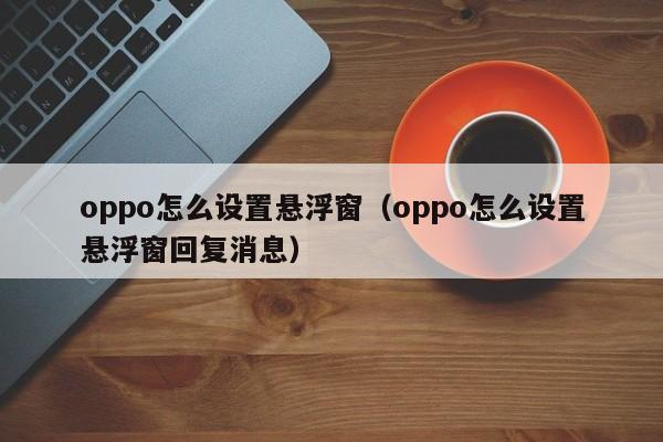 oppo怎么设置悬浮窗（oppo怎么设置悬浮窗回复消息）