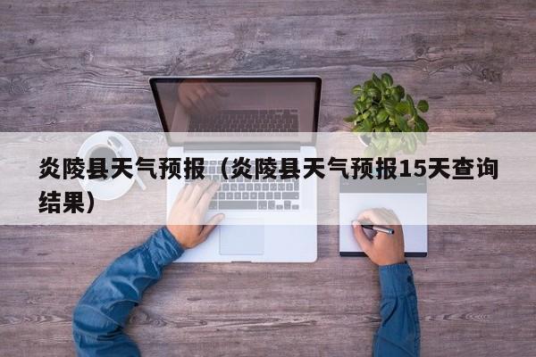 炎陵县天气预报（炎陵县天气预报15天查询结果）