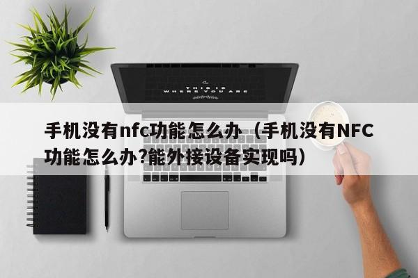手机没有nfc功能怎么办（手机没有NFC功能怎么办?能外接设备实现吗）