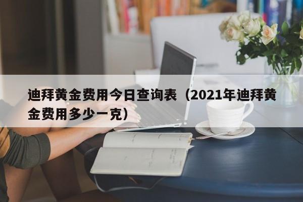 迪拜黄金费用今日查询表（2021年迪拜黄金费用多少一克）