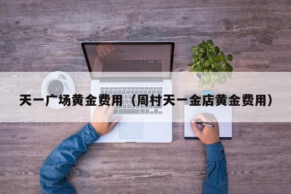 天一广场黄金费用（周村天一金店黄金费用）