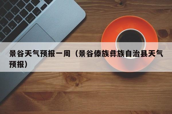 景谷天气预报一周（景谷傣族彝族自治县天气预报）