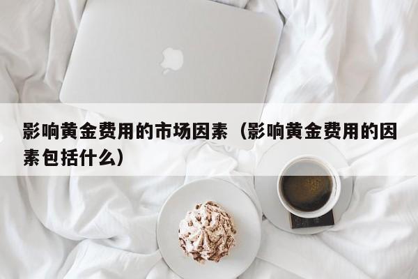 影响黄金费用的市场因素（影响黄金费用的因素包括什么）