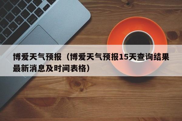 博爱天气预报（博爱天气预报15天查询结果最新消息及时间表格）