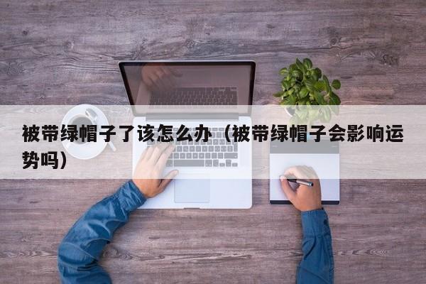 被带绿帽子了该怎么办（被带绿帽子会影响运势吗）