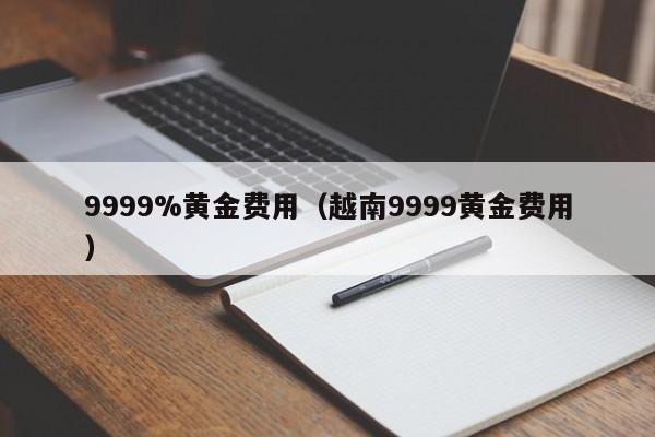 9999%黄金费用（越南9999黄金费用）