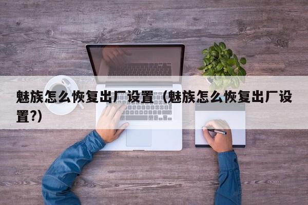 魅族怎么恢复出厂设置（魅族怎么恢复出厂设置?）