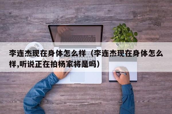 李连杰现在身体怎么样（李连杰现在身体怎么样,听说正在拍杨家将是吗）