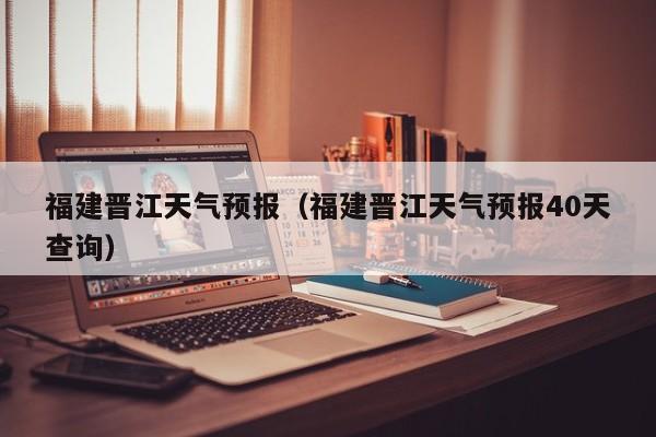 福建晋江天气预报（福建晋江天气预报40天查询）