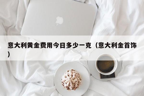 意大利黄金费用今日多少一克（意大利金首饰）