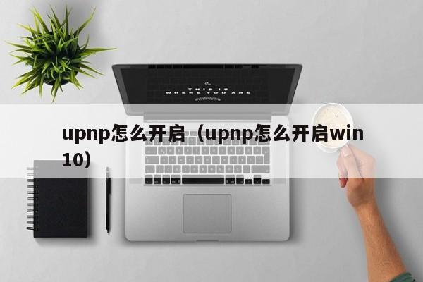 upnp怎么开启（upnp怎么开启win10）