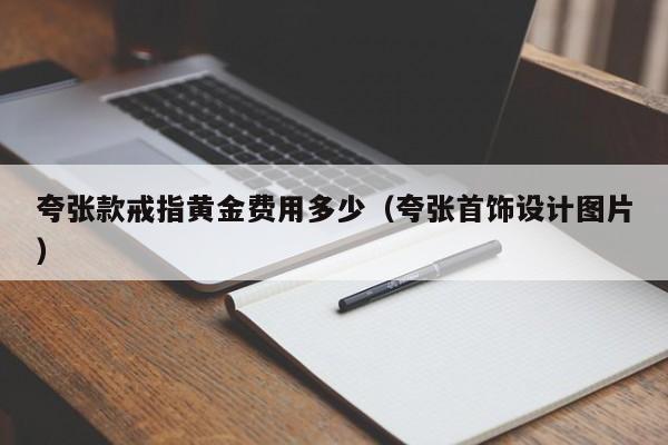 夸张款戒指黄金费用多少（夸张首饰设计图片）