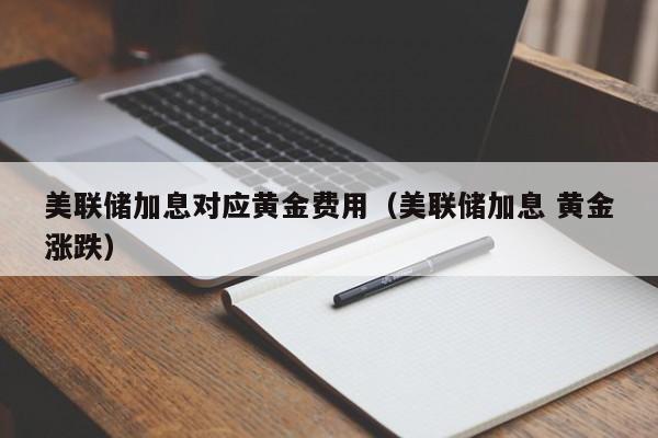 美联储加息对应黄金费用（美联储加息 黄金涨跌）