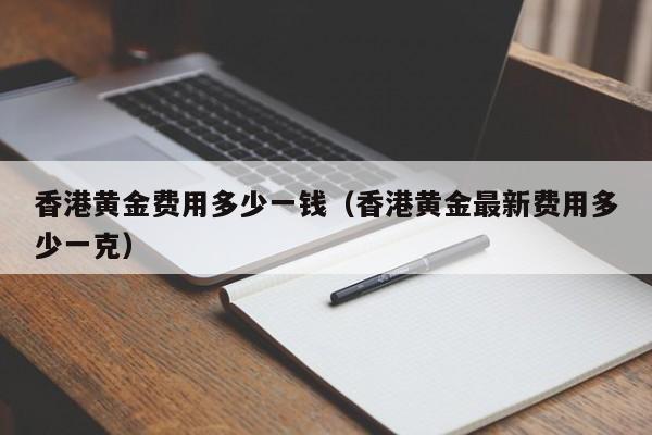 香港黄金费用多少一钱（香港黄金最新费用多少一克）