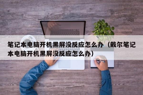 笔记本电脑开机黑屏没反应怎么办（戴尔笔记本电脑开机黑屏没反应怎么办）