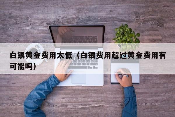 白银黄金费用太低（白银费用超过黄金费用有可能吗）