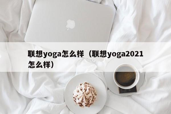 联想yoga怎么样（联想yoga2021怎么样）